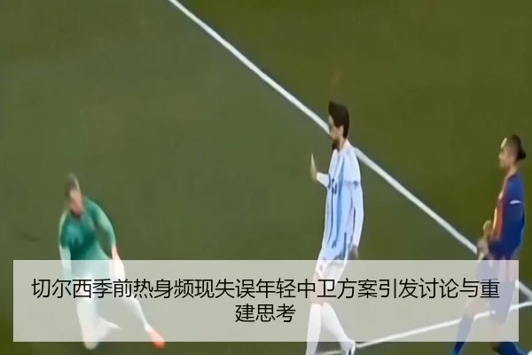 切尔西季前热身频现失误年轻中卫方案引发讨论与重建思考