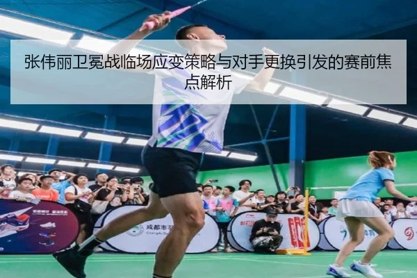 张伟丽卫冕战临场应变策略与对手更换引发的赛前焦点解析