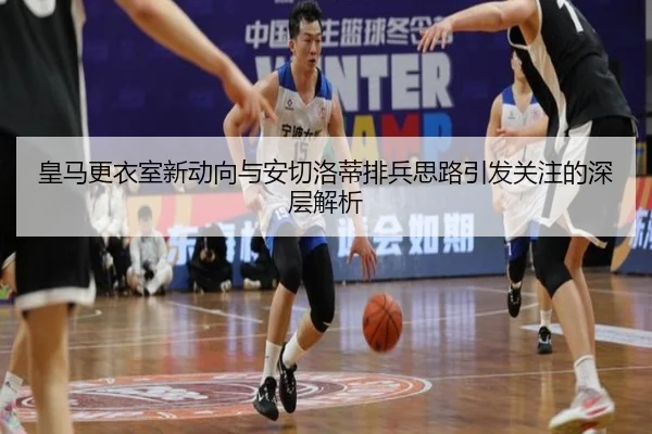 皇马更衣室新动向与安切洛蒂排兵思路引发关注的深层解析